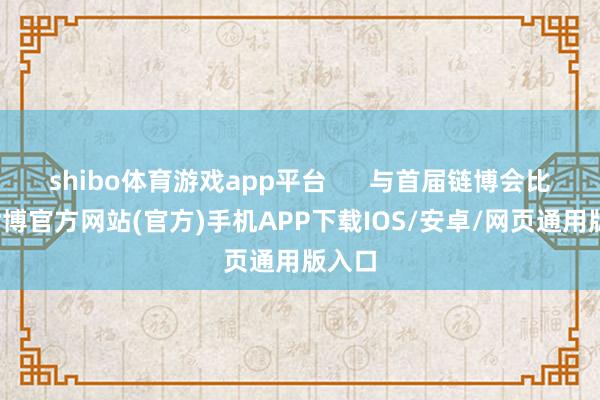 shibo体育游戏app平台      与首届链博会比较-世博官方网站(官方)手机APP下载IOS/安卓/网页通用版入口