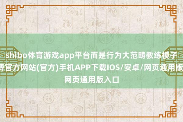 shibo体育游戏app平台而是行为大范畴教练模子-世博官方网站(官方)手机APP下载IOS/安卓/网页通用版入口