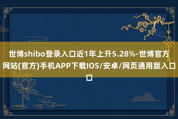 世博shibo登录入口近1年上升5.28%-世博官方网站(官方)手机APP下载IOS/安卓/网页通用版入口