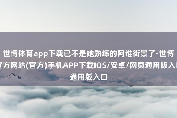 世博体育app下载已不是她熟练的阿谁街景了-世博官方网站(官方)手机APP下载IOS/安卓/网页通用版入口
