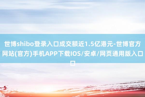 世博shibo登录入口成交额近1.5亿港元-世博官方网站(官方)手机APP下载IOS/安卓/网页通用版入口