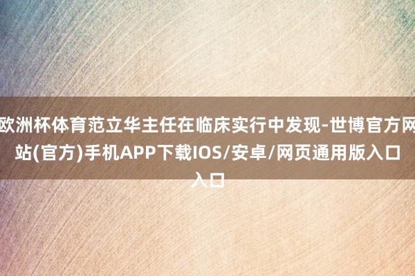 欧洲杯体育范立华主任在临床实行中发现-世博官方网站(官方)手机APP下载IOS/安卓/网页通用版入口