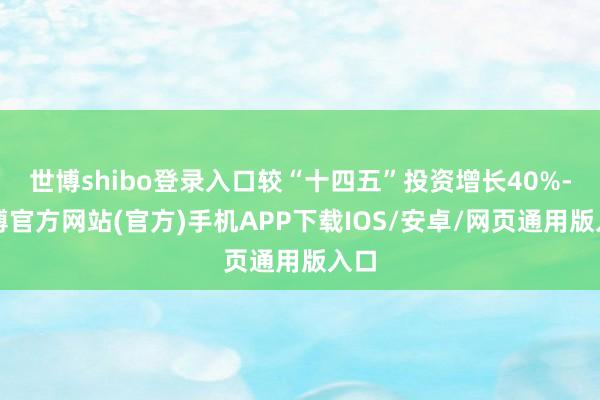世博shibo登录入口较“十四五”投资增长40%-世博官方网站(官方)手机APP下载IOS/安卓/网页通用版入口