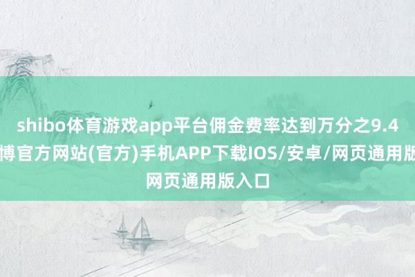 shibo体育游戏app平台佣金费率达到万分之9.46-世博官方网站(官方)手机APP下载IOS/安卓/网页通用版入口
