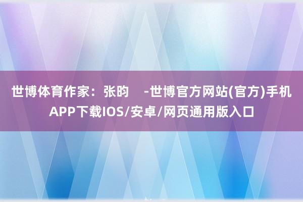 世博体育作家：张昀    -世博官方网站(官方)手机APP下载IOS/安卓/网页通用版入口