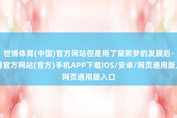 世博体育(中国)官方网站但是用了黛熙梦的发膜后-世博官方网站(官方)手机APP下载IOS/安卓/网页通用版入口