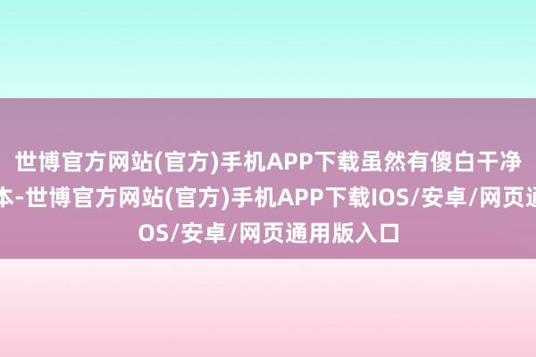 世博官方网站(官方)手机APP下载虽然有傻白干净嗅觉的成本-世博官方网站(官方)手机APP下载IOS/安卓/网页通用版入口