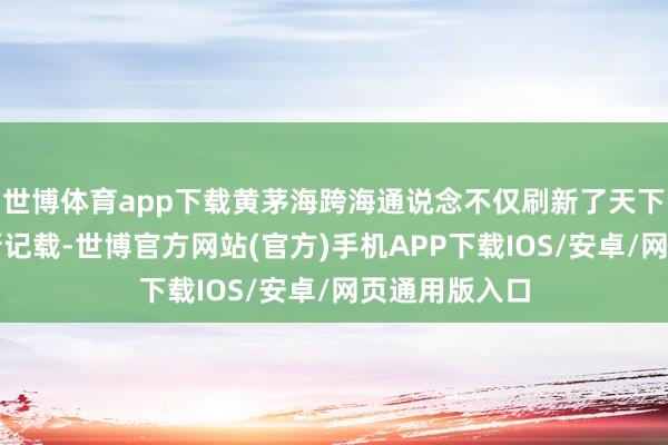 世博体育app下载黄茅海跨海通说念不仅刷新了天下桥梁开发的新记载-世博官方网站(官方)手机APP下载IOS/安卓/网页通用版入口