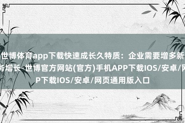 世博体育app下载快速成长久特质:企业需要增多新职工以复旧业务增长-世博官方网站(官方)手机APP下载IOS/安卓/网页通用版入口