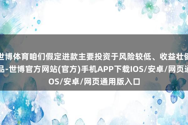 世博体育咱们假定进款主要投资于风险较低、收益壮健的同意居品-世博官方网站(官方)手机APP下载IOS/安卓/网页通用版入口
