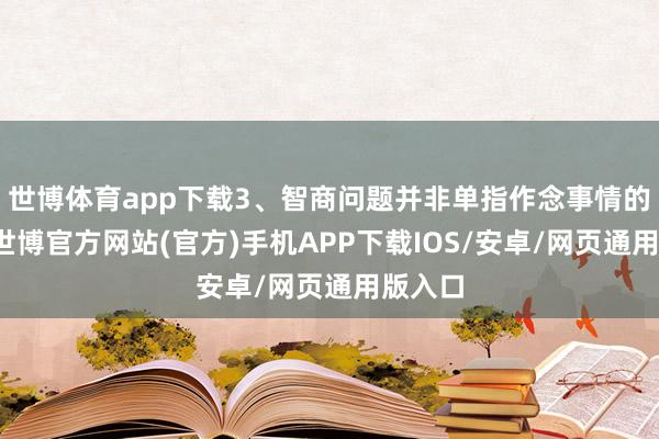 世博体育app下载3、智商问题并非单指作念事情的智商-世博官方网站(官方)手机APP下载IOS/安卓/网页通用版入口
