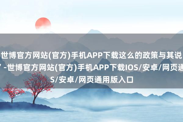 世博官方网站(官方)手机APP下载这么的政策与其说是“尊王”-世博官方网站(官方)手机APP下载IOS/安卓/网页通用版入口