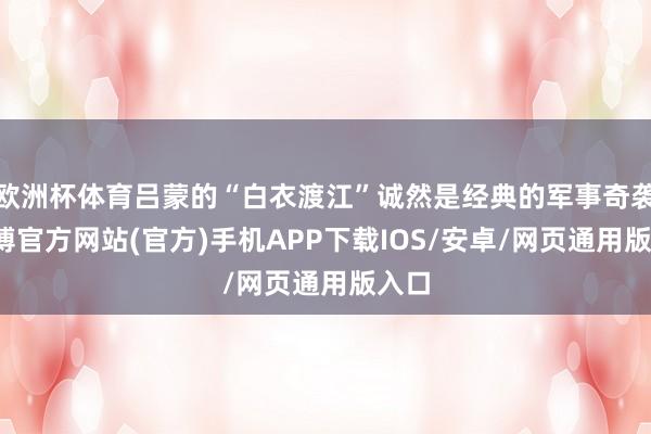 欧洲杯体育吕蒙的“白衣渡江”诚然是经典的军事奇袭-世博官方网站(官方)手机APP下载IOS/安卓/网页通用版入口