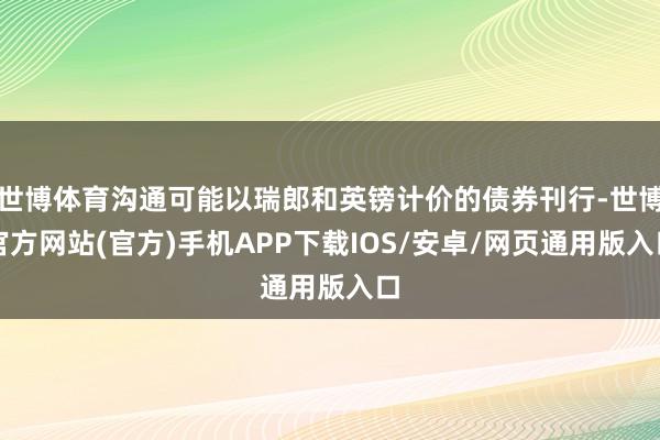 世博体育沟通可能以瑞郎和英镑计价的债券刊行-世博官方网站(官方)手机APP下载IOS/安卓/网页通用版入口
