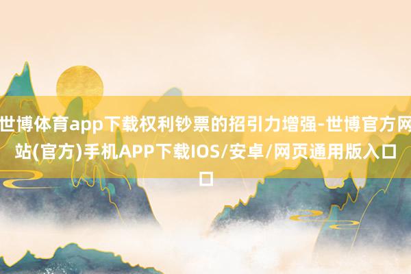 世博体育app下载权利钞票的招引力增强-世博官方网站(官方)手机APP下载IOS/安卓/网页通用版入口
