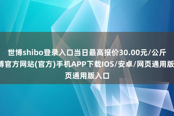 世博shibo登录入口当日最高报价30.00元/公斤-世博官方网站(官方)手机APP下载IOS/安卓/网页通用版入口