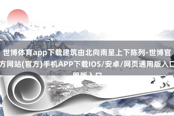世博体育app下载建筑由北向南呈上下陈列-世博官方网站(官方)手机APP下载IOS/安卓/网页通用版入口