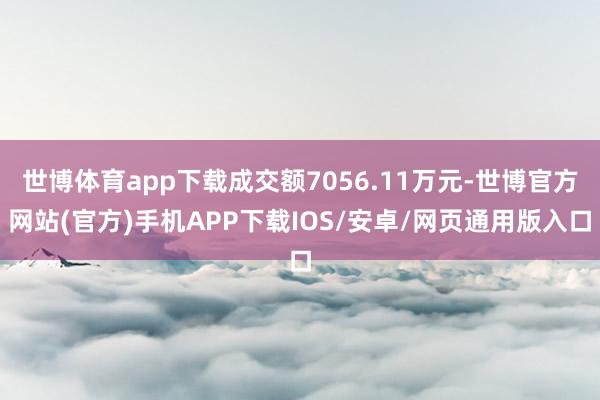 世博体育app下载成交额7056.11万元-世博官方网站(官方)手机APP下载IOS/安卓/网页通用版入口