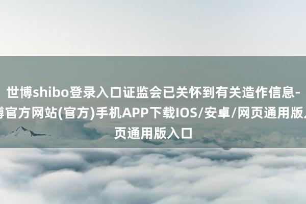 世博shibo登录入口证监会已关怀到有关造作信息-世博官方网站(官方)手机APP下载IOS/安卓/网页通用版入口