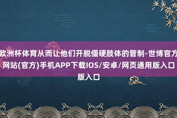 欧洲杯体育从而让他们开脱僵硬肢体的管制-世博官方网站(官方)手机APP下载IOS/安卓/网页通用版入口