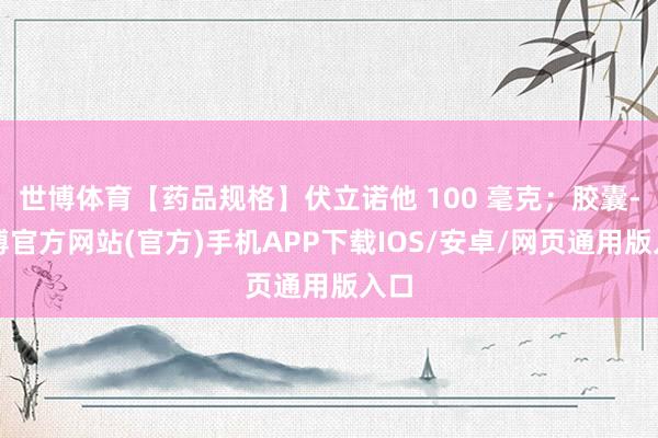 世博体育【药品规格】伏立诺他 100 毫克;胶囊-世博官方网站(官方)手机APP下载IOS/安卓/网页通用版入口
