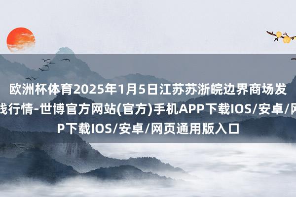 欧洲杯体育2025年1月5日江苏苏浙皖边界商场发展有限公司价钱行情-世博官方网站(官方)手机APP下载IOS/安卓/网页通用版入口