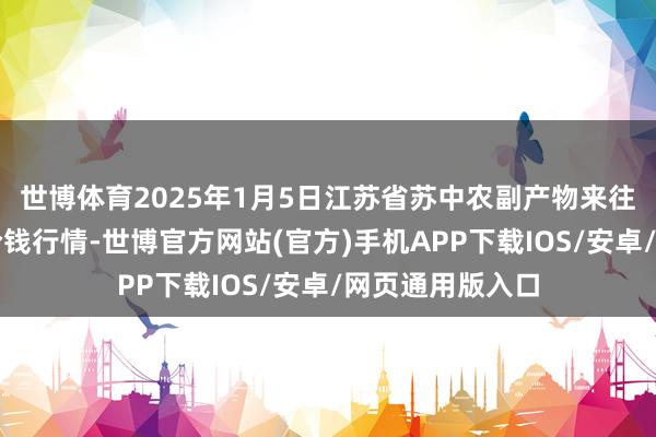 世博体育2025年1月5日江苏省苏中农副产物来往中心有限公司价钱行情-世博官方网站(官方)手机APP下载IOS/安卓/网页通用版入口