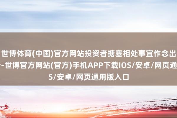 世博体育(中国)官方网站投资者搪塞相处事宜作念出孤独判断-世博官方网站(官方)手机APP下载IOS/安卓/网页通用版入口