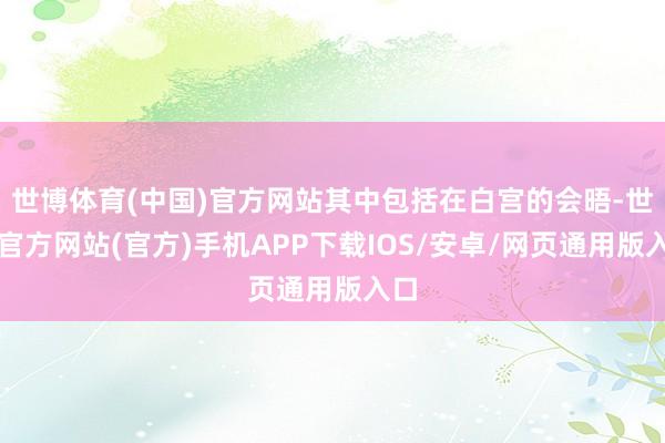 世博体育(中国)官方网站其中包括在白宫的会晤-世博官方网站(官方)手机APP下载IOS/安卓/网页通用版入口