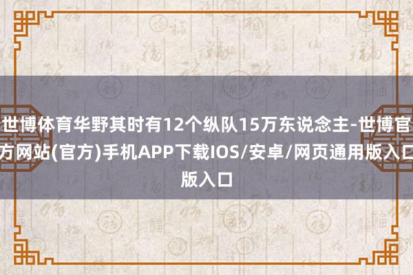 世博体育华野其时有12个纵队15万东说念主-世博官方网站(官方)手机APP下载IOS/安卓/网页通用版入口