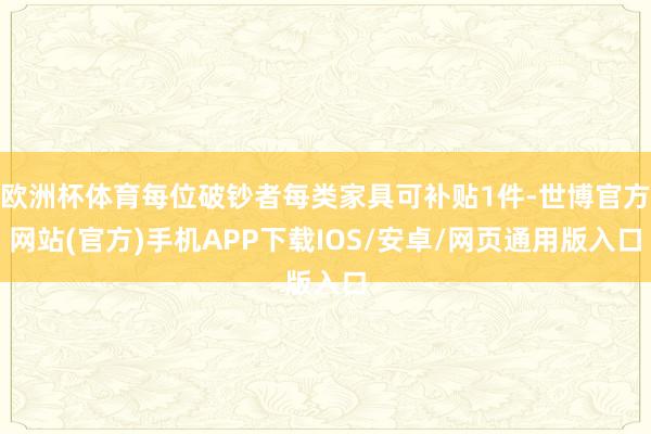 欧洲杯体育每位破钞者每类家具可补贴1件-世博官方网站(官方)手机APP下载IOS/安卓/网页通用版入口