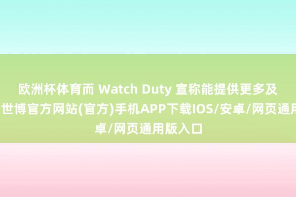 欧洲杯体育而 Watch Duty 宣称能提供更多及时信息-世博官方网站(官方)手机APP下载IOS/安卓/网页通用版入口