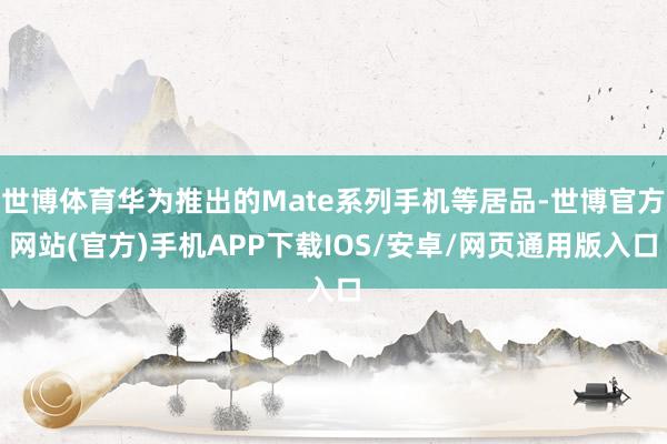 世博体育华为推出的Mate系列手机等居品-世博官方网站(官方)手机APP下载IOS/安卓/网页通用版入口