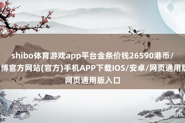 shibo体育游戏app平台金条价钱26590港币/两-世博官方网站(官方)手机APP下载IOS/安卓/网页通用版入口