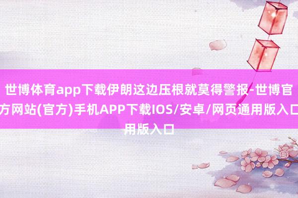 世博体育app下载伊朗这边压根就莫得警报-世博官方网站(官方)手机APP下载IOS/安卓/网页通用版入口