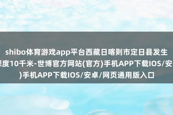 shibo体育游戏app平台西藏日喀则市定日县发生3.3级地震，震源深度10千米-世博官方网站(官方)手机APP下载IOS/安卓/网页通用版入口