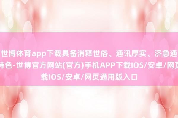 世博体育app下载具备消释世俗、通讯厚实、济急通讯才略强等特色-世博官方网站(官方)手机APP下载IOS/安卓/网页通用版入口