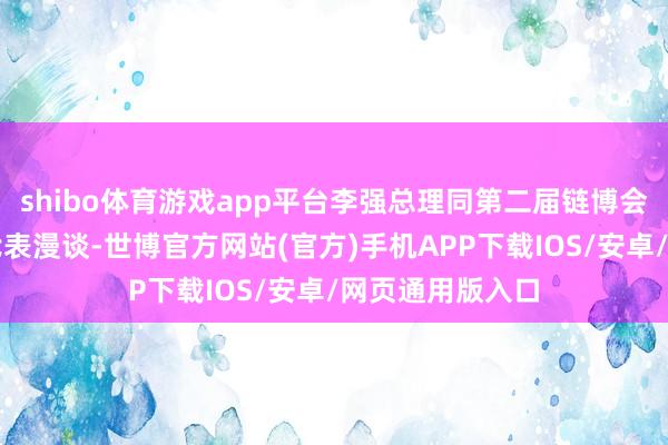 shibo体育游戏app平台李强总理同第二届链博会参展参会企业代表漫谈-世博官方网站(官方)手机APP下载IOS/安卓/网页通用版入口