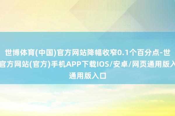 世博体育(中国)官方网站降幅收窄0.1个百分点-世博官方网站(官方)手机APP下载IOS/安卓/网页通用版入口