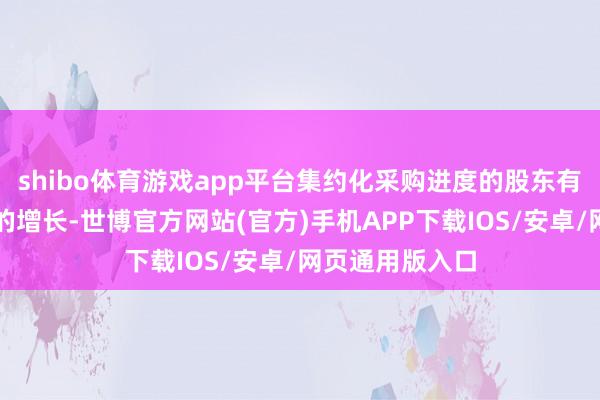 shibo体育游戏app平台集约化采购进度的股东有意于公司业务的增长-世博官方网站(官方)手机APP下载IOS/安卓/网页通用版入口
