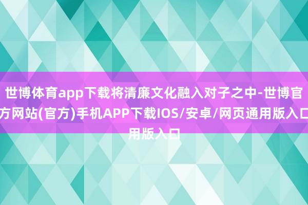 世博体育app下载将清廉文化融入对子之中-世博官方网站(官方)手机APP下载IOS/安卓/网页通用版入口