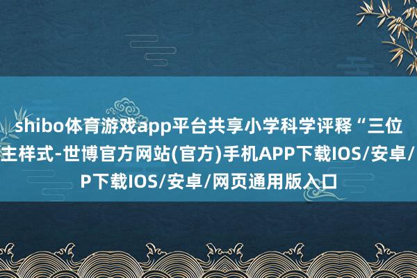 shibo体育游戏app平台共享小学科学评释“三位一体”育东说念主样式-世博官方网站(官方)手机APP下载IOS/安卓/网页通用版入口
