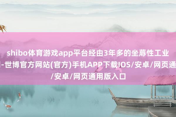 shibo体育游戏app平台经由3年多的坐蓐性工业现实计划-世博官方网站(官方)手机APP下载IOS/安卓/网页通用版入口
