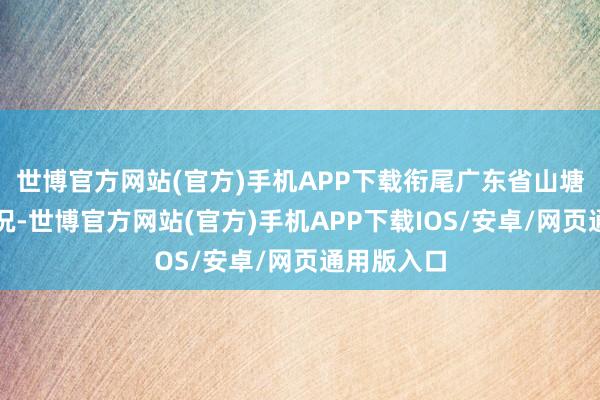 世博官方网站(官方)手机APP下载衔尾广东省山塘的骨子情况-世博官方网站(官方)手机APP下载IOS/安卓/网页通用版入口