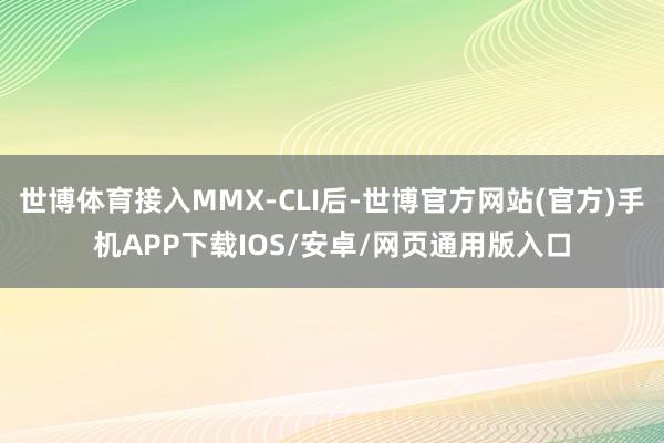 世博体育接入MMX-CLI后-世博官方网站(官方)手机APP下载IOS/安卓/网页通用版入口