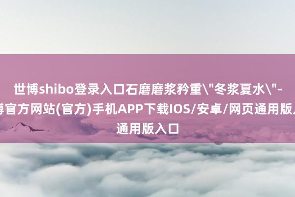世博shibo登录入口石磨磨浆矜重