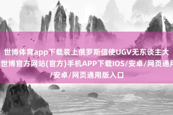 世博体育app下载装上俄罗斯信使UGV无东谈主大地战车-世博官方网站(官方)手机APP下载IOS/安卓/网页通用版入口