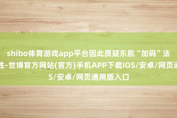 shibo体育游戏app平台因此质疑东航“加码”法例的正当性-世博官方网站(官方)手机APP下载IOS/安卓/网页通用版入口