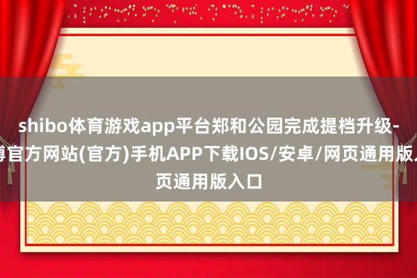 shibo体育游戏app平台郑和公园完成提档升级-世博官方网站(官方)手机APP下载IOS/安卓/网页通用版入口
