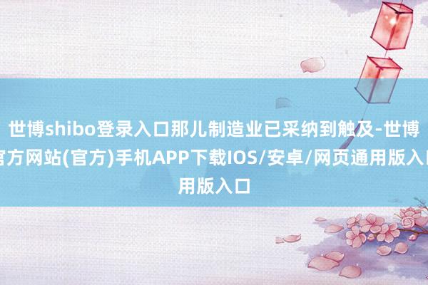世博shibo登录入口那儿制造业已采纳到触及-世博官方网站(官方)手机APP下载IOS/安卓/网页通用版入口